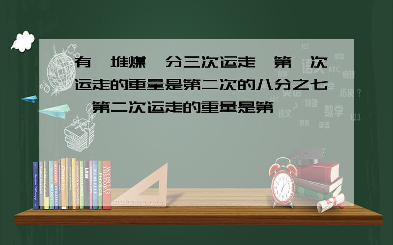 有一堆煤,分三次运走,第一次运走的重量是第二次的八分之七,第二次运走的重量是第