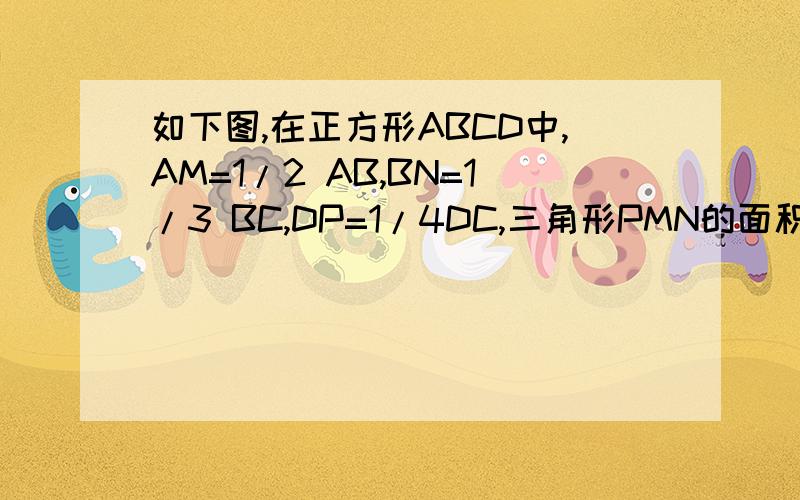 如下图,在正方形ABCD中,AM=1/2 AB,BN=1/3 BC,DP=1/4DC,三角形PMN的面积是正方形AB