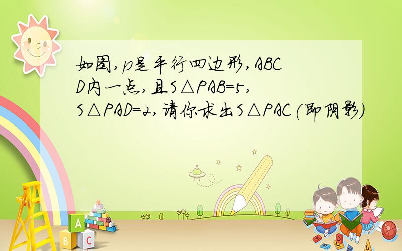 如图,p是平行四边形,ABCD内一点,且S△PAB=5,S△PAD=2,请你求出S△PAC(即阴影)