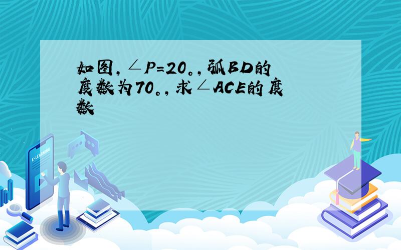 如图,∠P=20°,弧BD的度数为70°,求∠ACE的度数