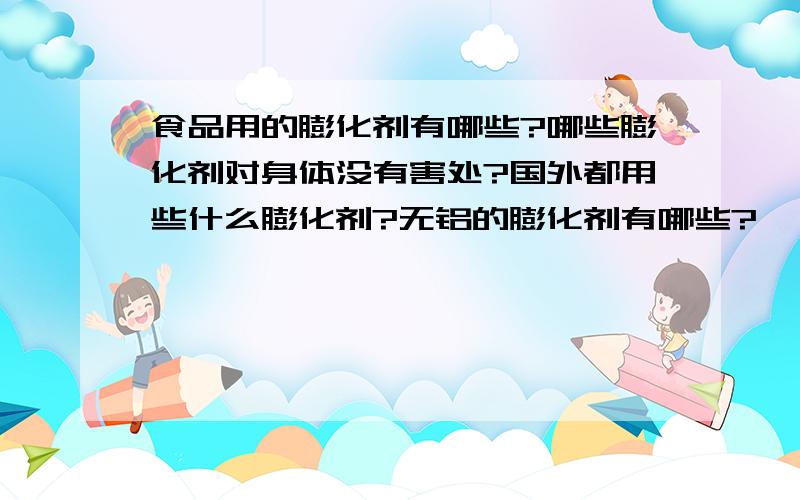 食品用的膨化剂有哪些?哪些膨化剂对身体没有害处?国外都用些什么膨化剂?无铝的膨化剂有哪些?