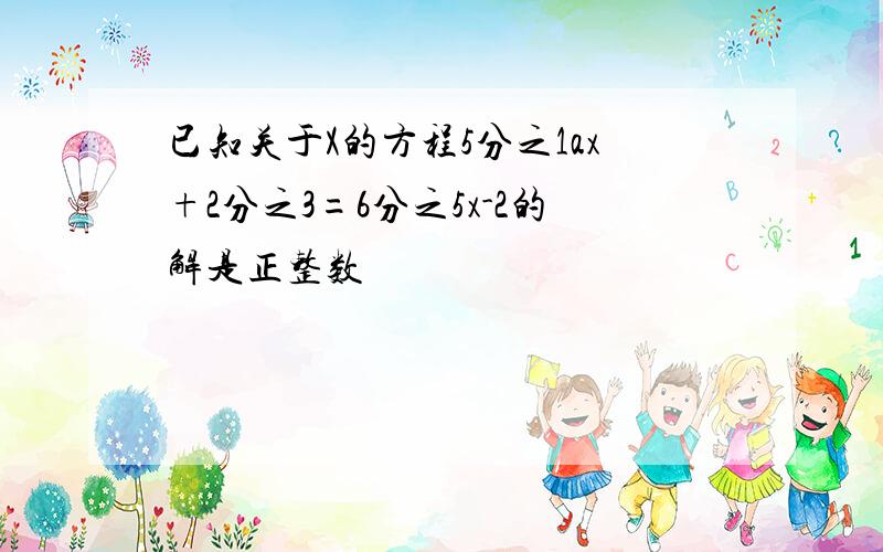 已知关于X的方程5分之1ax+2分之3=6分之5x-2的解是正整数