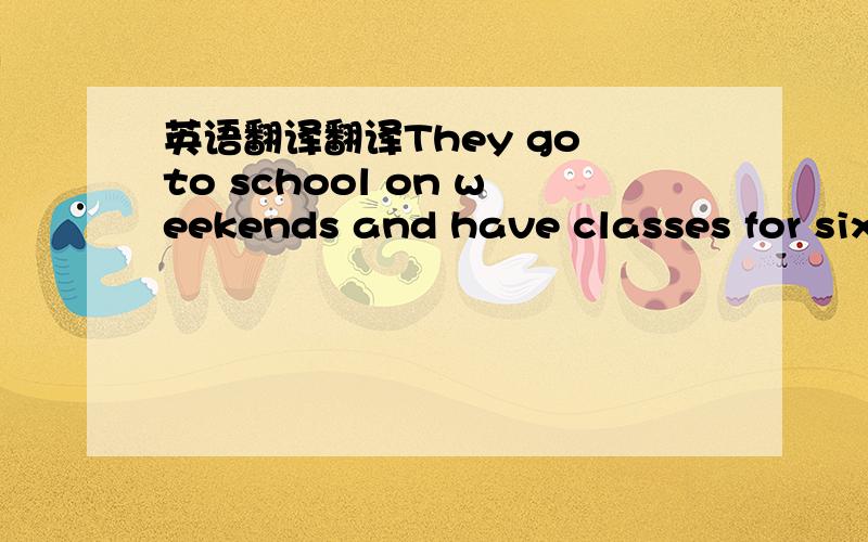 英语翻译翻译They go to school on weekends and have classes for six