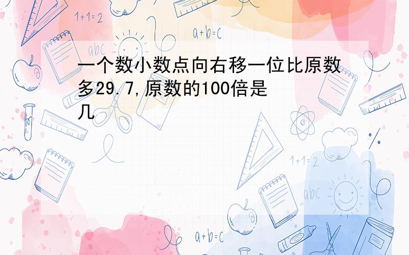 一个数小数点向右移一位比原数多29.7,原数的100倍是几