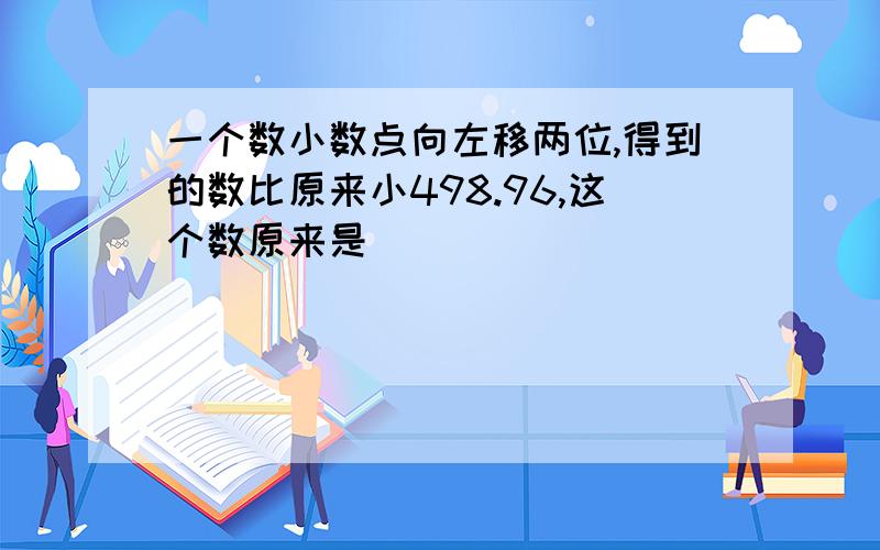 一个数小数点向左移两位,得到的数比原来小498.96,这个数原来是