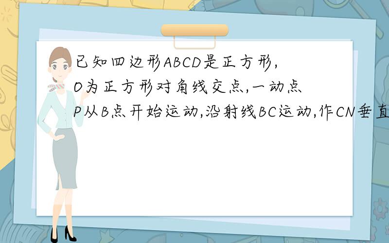 已知四边形ABCD是正方形,O为正方形对角线交点,一动点P从B点开始运动,沿射线BC运动,作CN垂直与于DP于点M,且交