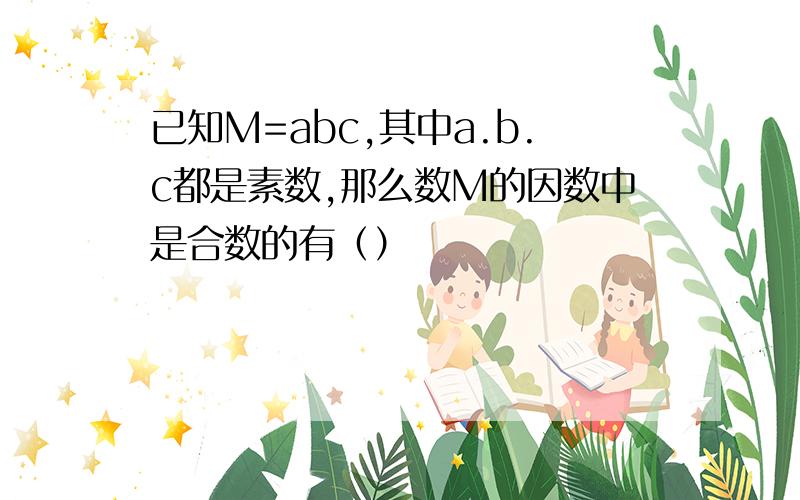 已知M=abc,其中a.b.c都是素数,那么数M的因数中是合数的有（）