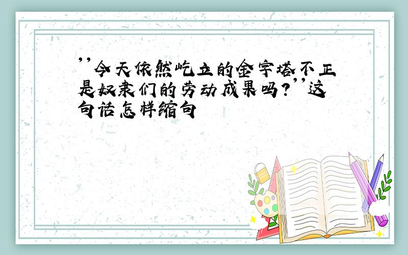 ''今天依然屹立的金字塔不正是奴隶们的劳动成果吗?''这句话怎样缩句