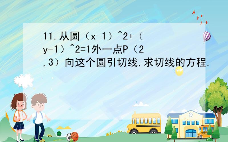 11.从圆（x-1）^2+（y-1）^2=1外一点P（2,3）向这个圆引切线,求切线的方程.