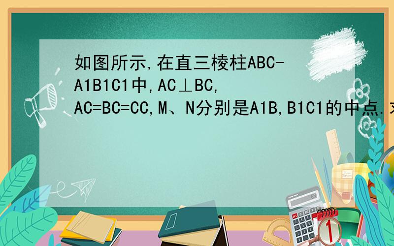 如图所示,在直三棱柱ABC-A1B1C1中,AC⊥BC,AC=BC=CC,M、N分别是A1B,B1C1的中点.求证MN⊥