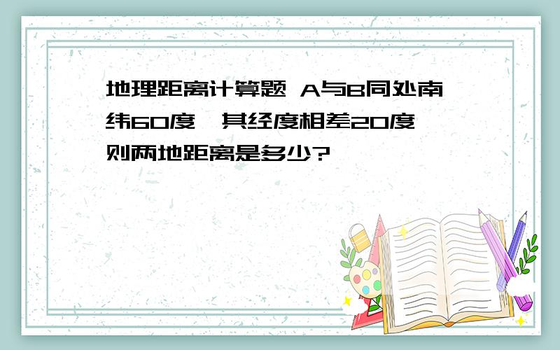 地理距离计算题 A与B同处南纬60度,其经度相差20度,则两地距离是多少?