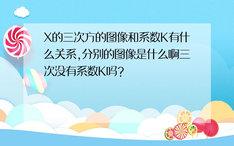 X的三次方的图像和系数K有什么关系,分别的图像是什么啊三次没有系数K吗？