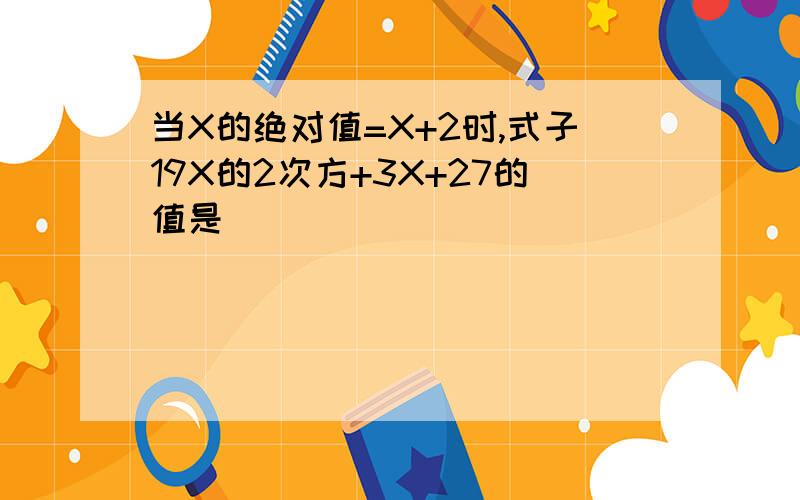 当X的绝对值=X+2时,式子19X的2次方+3X+27的值是