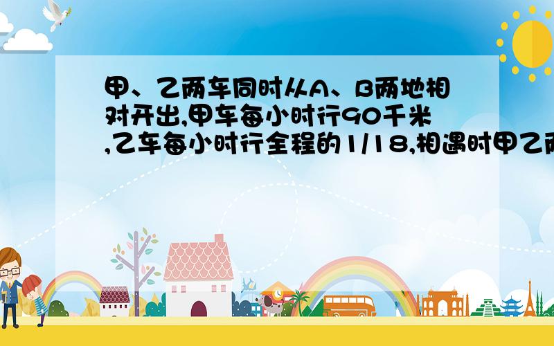 甲、乙两车同时从A、B两地相对开出,甲车每小时行90千米,乙车每小时行全程的1/18,相遇时甲乙两车所行路