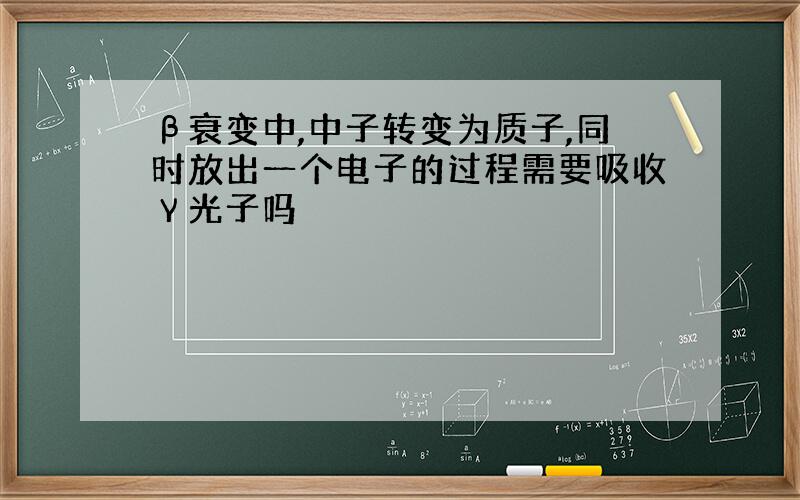 β衰变中,中子转变为质子,同时放出一个电子的过程需要吸收γ光子吗