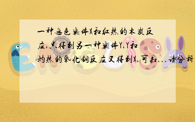 一种无色气体X和红热的木炭反应,只得到另一种气体Y,Y和灼热的氧化铜反应又得到X,可知...请分析清楚