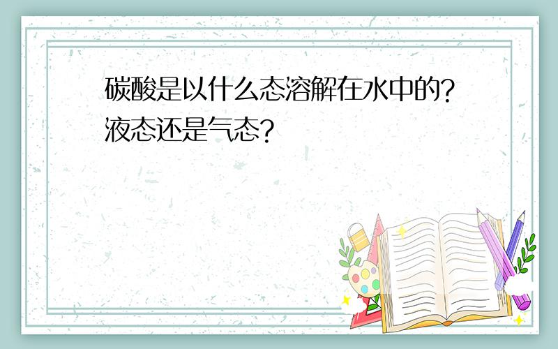 碳酸是以什么态溶解在水中的?液态还是气态?