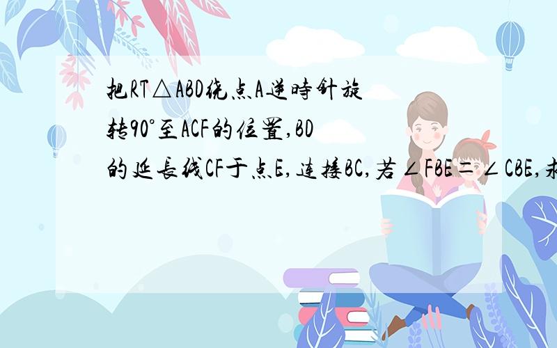 把RT△ABD绕点A逆时针旋转90°至ACF的位置,BD的延长线CF于点E,连接BC,若∠FBE＝∠CBE,求CE与BD