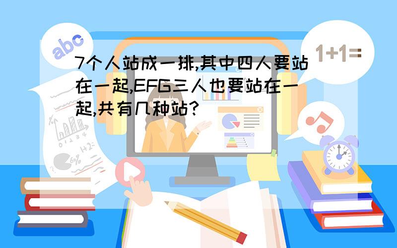 7个人站成一排,其中四人要站在一起,EFG三人也要站在一起,共有几种站?