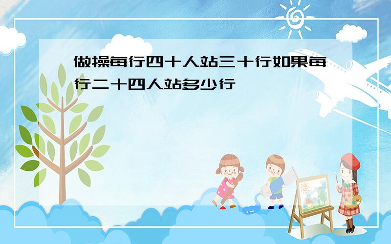 做操每行四十人站三十行如果每行二十四人站多少行