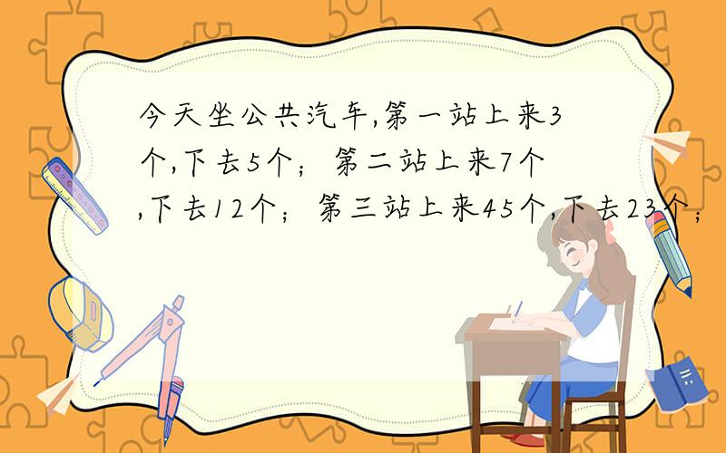 今天坐公共汽车,第一站上来3个,下去5个；第二站上来7个,下去12个；第三站上来45个,下去23个；