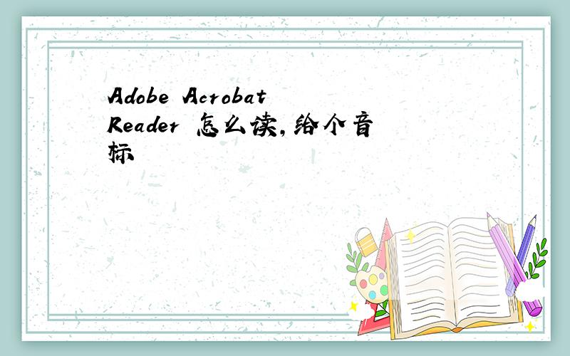 Adobe Acrobat Reader 怎么读,给个音标