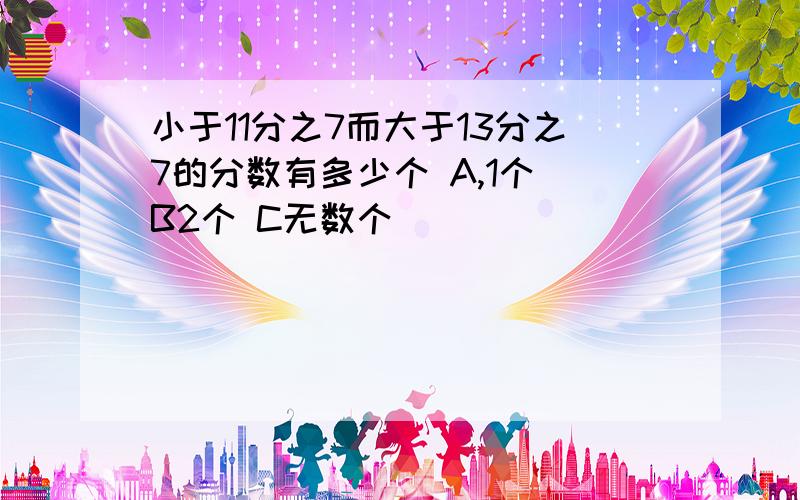 小于11分之7而大于13分之7的分数有多少个 A,1个 B2个 C无数个