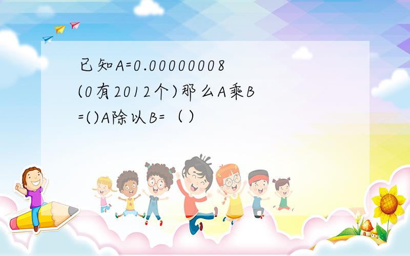 已知A=0.00000008(0有2012个)那么A乘B=()A除以B=（）