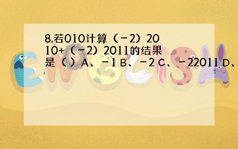 8.若010计算（－2）2010+（－2）2011的结果是（ ）A、－1 B、－2 C、－22011 D、－22010