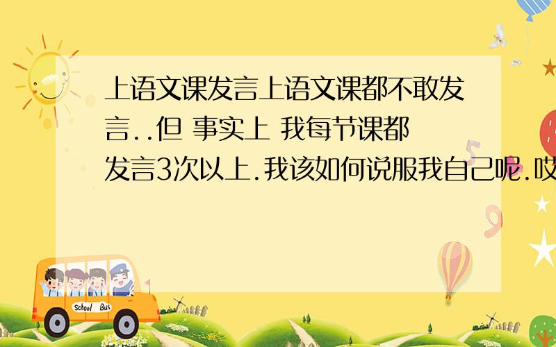 上语文课发言上语文课都不敢发言..但 事实上 我每节课都发言3次以上.我该如何说服我自己呢.哎.