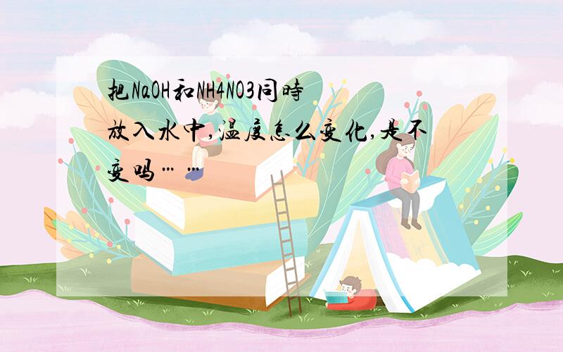 把NaOH和NH4NO3同时放入水中,温度怎么变化,是不变吗……