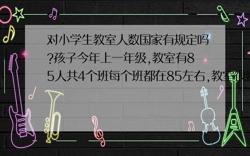 对小学生教室人数国家有规定吗?孩子今年上一年级,教室有85人共4个班每个班都在85左右,教室很拥挤.