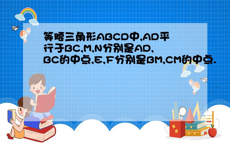 等腰三角形ABCD中,AD平行于BC,M,N分别是AD,BC的中点,E,F分别是BM,CM的中点.