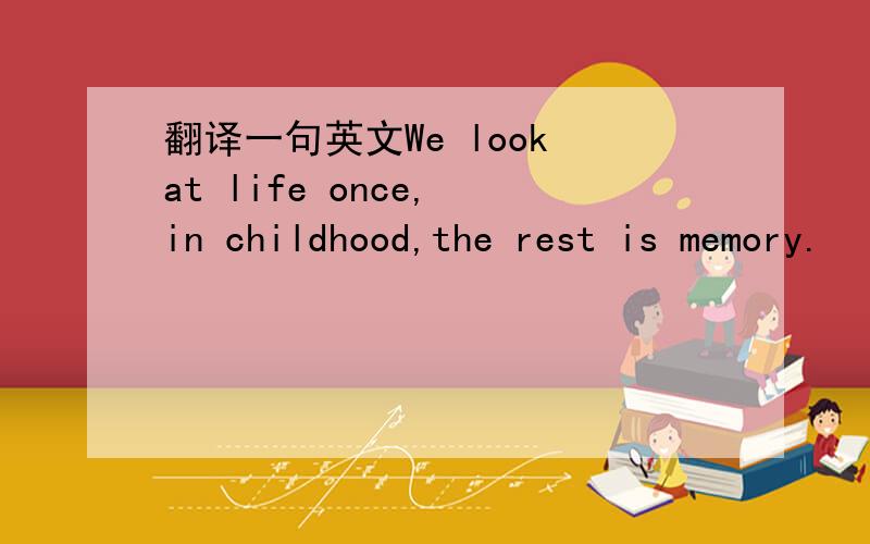 翻译一句英文We look at life once, in childhood,the rest is memory.