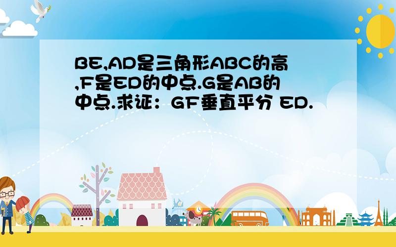 BE,AD是三角形ABC的高,F是ED的中点.G是AB的中点.求证：GF垂直平分 ED.