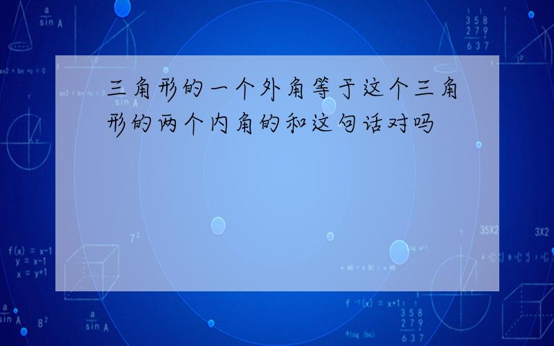 三角形的一个外角等于这个三角形的两个内角的和这句话对吗