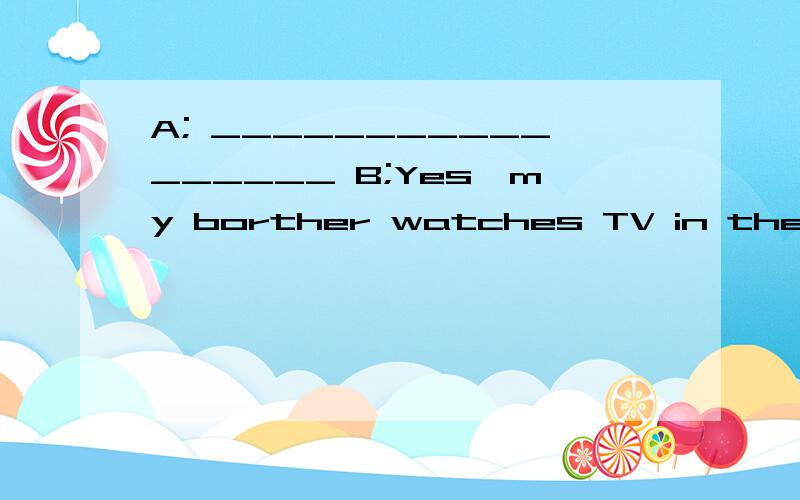 A; _________________ B;Yes,my borther watches TV in the even