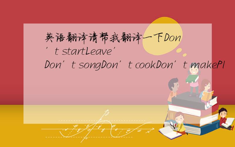 英语翻译请帮我翻译一下Don’t startLeave’Don’t songDon’t cookDon’t makePl