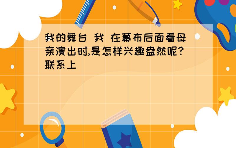 我的舞台 我 在幕布后面看母亲演出时,是怎样兴趣盎然呢?联系上