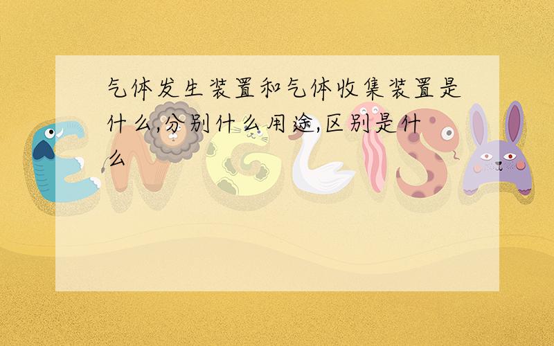 气体发生装置和气体收集装置是什么,分别什么用途,区别是什么