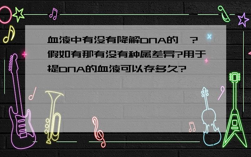 血液中有没有降解DNA的酶?假如有那有没有种属差异?用于提DNA的血液可以存多久?