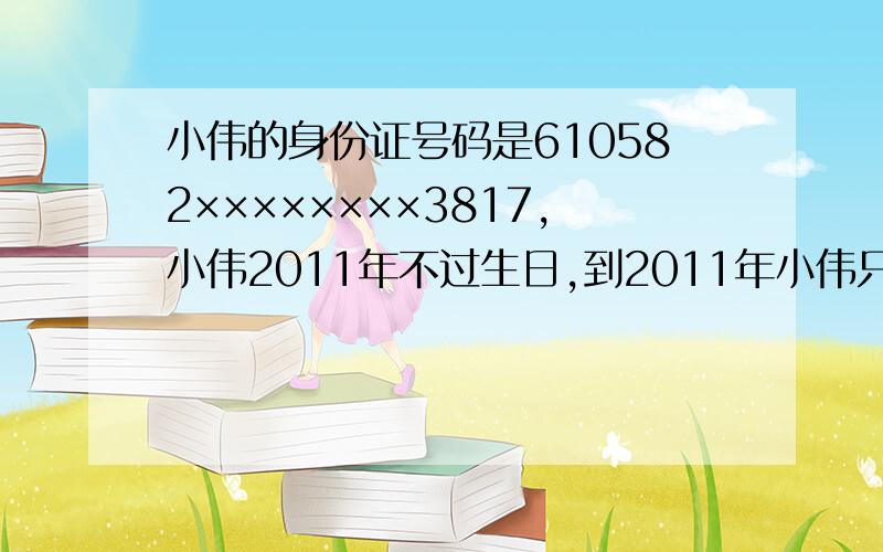 小伟的身份证号码是610582××××××××3817,小伟2011年不过生日,到2011年小伟只过了3个生日,小伟身份