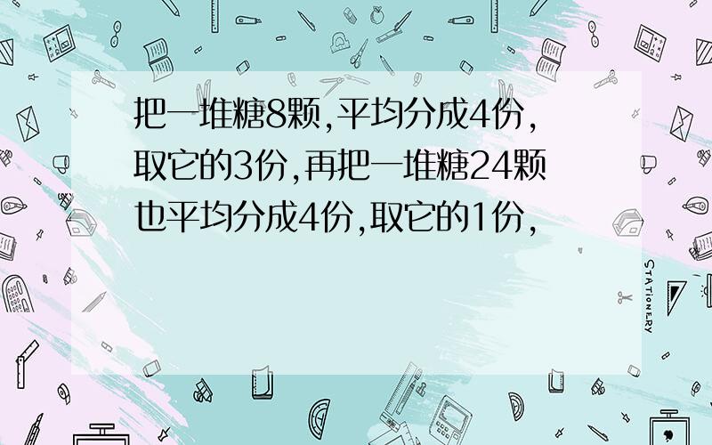 把一堆糖8颗,平均分成4份,取它的3份,再把一堆糖24颗也平均分成4份,取它的1份,