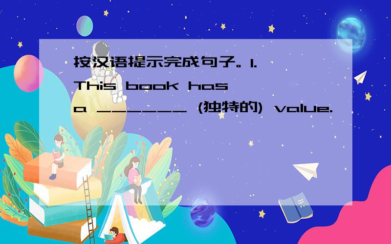 按汉语提示完成句子。 1. This book has a ______ (独特的) value.