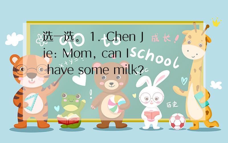 选一选。 1. Chen Jie: Mom, can I have some milk?