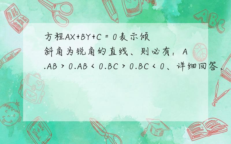 方程AX+BY+C＝0表示倾斜角为锐角的直线、则必有：A.AB＞0.AB＜0.BC＞0.BC＜0、详细回答、不然作废…