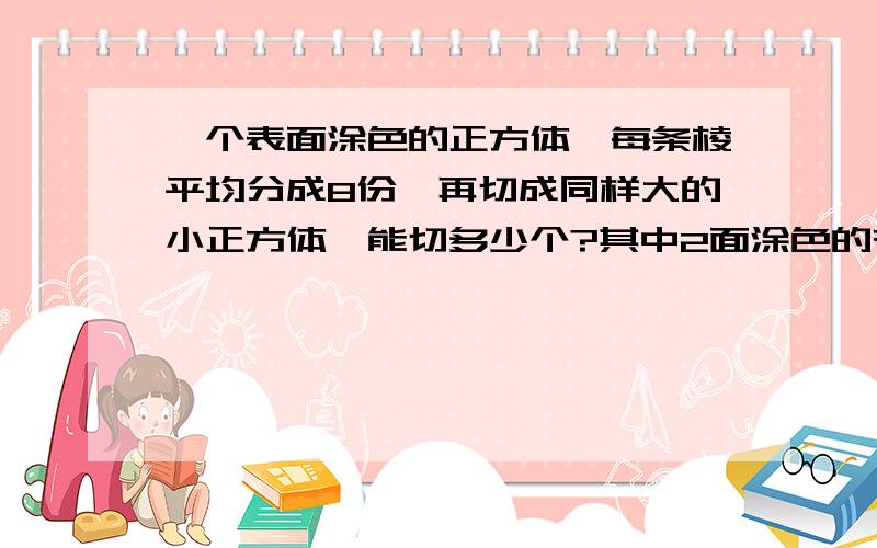 一个表面涂色的正方体,每条棱平均分成8份,再切成同样大的小正方体,能切多少个?其中2面涂色的有多少个