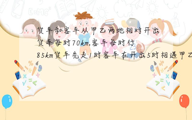 货车和客车从甲乙两地相对开出货车每时70km,客车每时行85km货车先走1时客车在开出5时相遇甲乙距离多少km