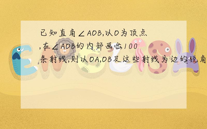 已知直角∠AOB,以O为顶点,在∠AOB的内部画出100条射线,则以OA,OB及这些射线为边的锐角共有多少个