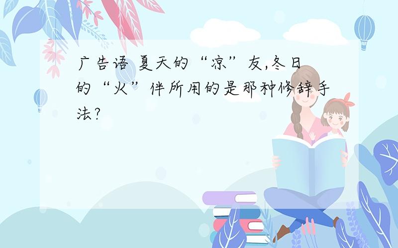 广告语 夏天的“凉”友,冬日的“火”伴所用的是那种修辞手法?